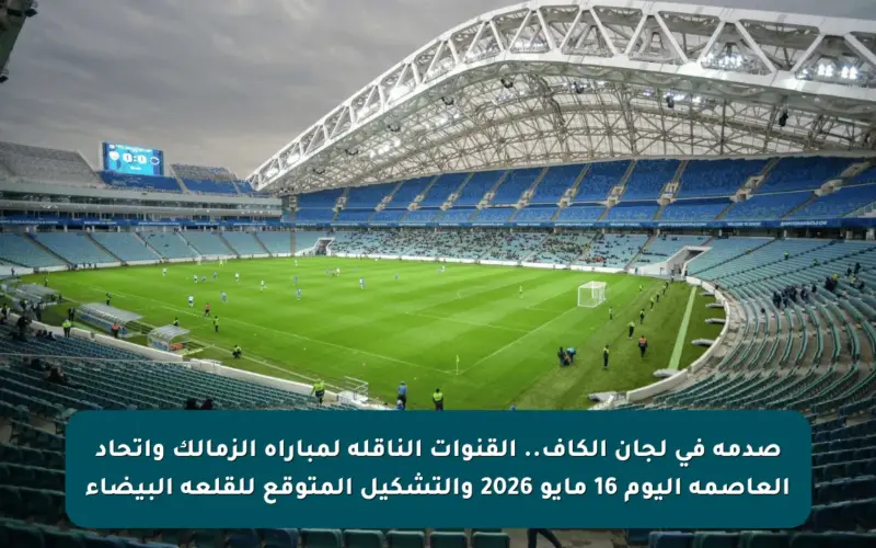 صدمة في لجان الكاف.. القنوات الناقلة لمباراة الزمالك واتحاد العاصمة اليوم 16 مايو 2026 والتشكيل المتوقع للقلعة البيضاء
